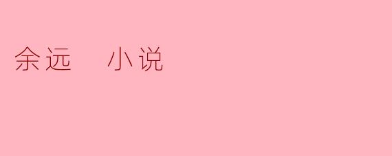 小说《余远》的核心主题是什么?故事如何通过主角的旅程展现这一主题?